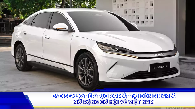 BYD Seal 6 tiếp tục ra mắt tại Đông Nam Á, mở rộng cơ hội về Việt Nam